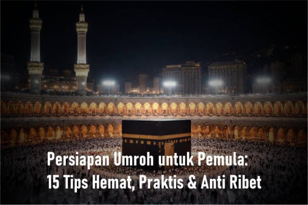 Persiapan Umroh untuk Pemula: 15 Tips Hemat, Praktis & Anti Ribet